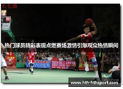 热门球员精彩表现点燃赛场激情引爆观众热情瞬间